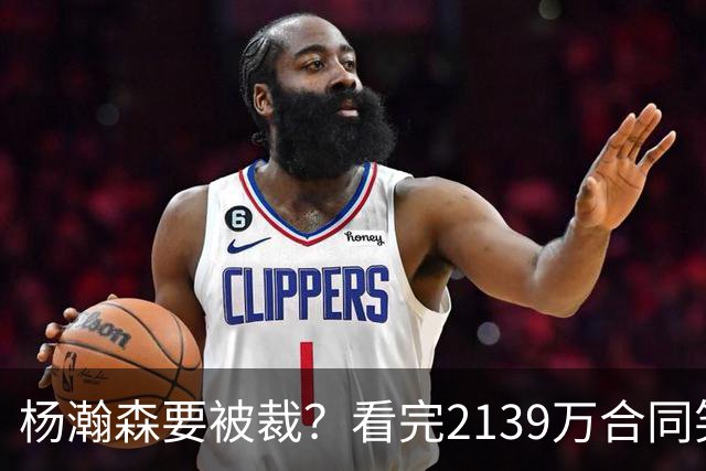 杨瀚森要被裁？看完2139万合同笑了：两年到手3200万，这叫危险？